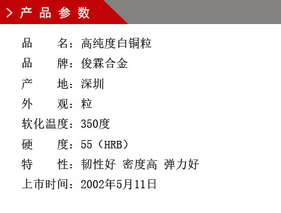 品 名：高純度白銅粒 品 牌：俊霖合金 產(chǎn) 地：深圳 純 度：0.0001% 外 觀：粒 軟化溫度：350度 硬 度：55（HRB） 顏 色：白色上市時間：2002年5月11日